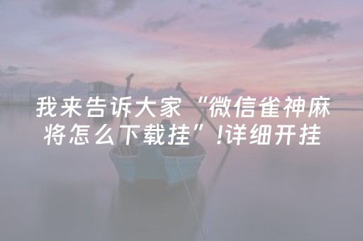 我来告诉大家“微信雀神麻将怎么下载挂”!详细开挂教程-抖音