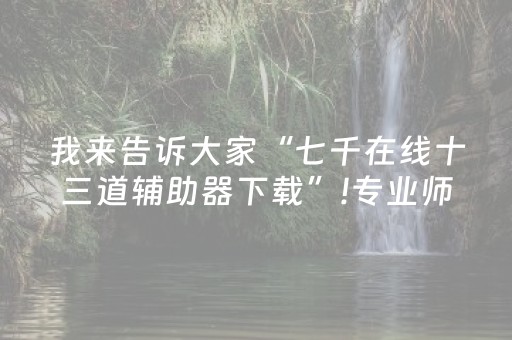 我来告诉大家“七千在线十三道辅助器下载”!专业师傅带你一起了解（详细教程）-抖音