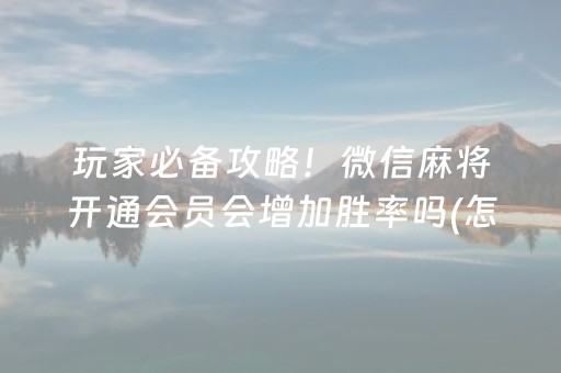 玩家必备攻略！微信麻将开通会员会增加胜率吗(怎样才能有好牌)