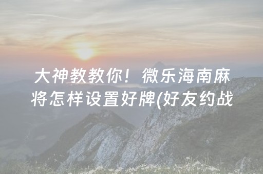 大神教教你！微乐海南麻将怎样设置好牌(好友约战老是输)
