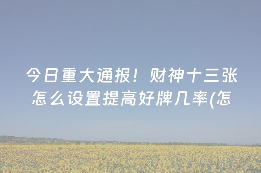 今日重大通报！财神十三张怎么设置提高好牌几率(怎么让系统发好牌)