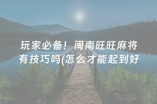 玩家必备！闽南旺旺麻将有技巧吗(怎么才能起到好牌)