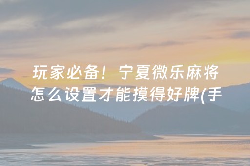 玩家必备！宁夏微乐麻将怎么设置才能摸得好牌(手气一直很差)