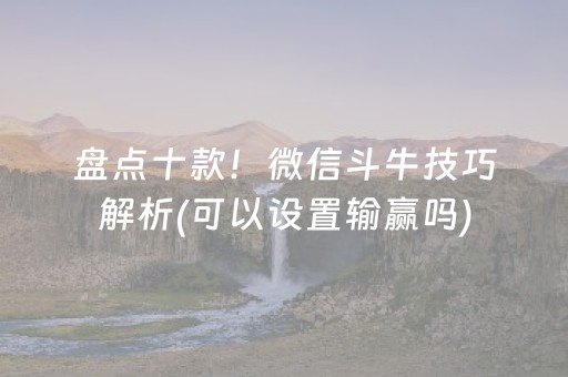 盘点十款！微信斗牛技巧解析(可以设置输赢吗)