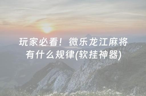 玩家必看！微乐龙江麻将有什么规律(软挂神器)