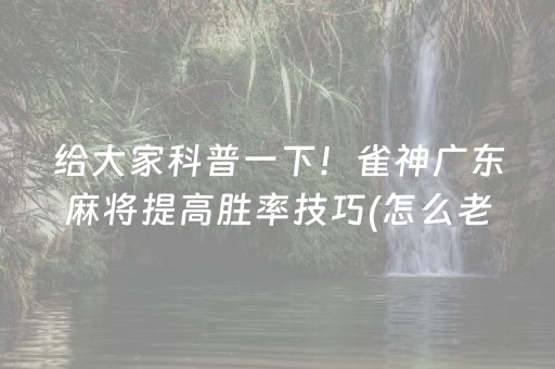 给大家科普一下！雀神广东麻将提高胜率技巧(怎么老输必备神器)