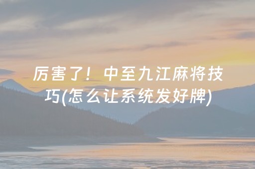 厉害了！中至九江麻将技巧(怎么让系统发好牌)