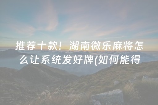 推荐十款！湖南微乐麻将怎么让系统发好牌(如何能得到好牌)