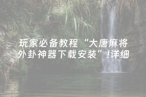 玩家必备教程“大唐麻将外卦神器下载安装”!详细开挂教程-抖音