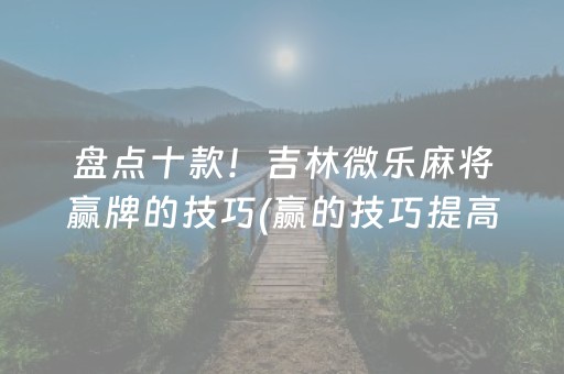 盘点十款！吉林微乐麻将赢牌的技巧(赢的技巧提高胜率)