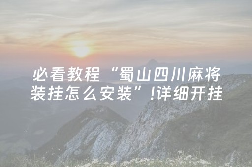 必看教程“蜀山四川麻将装挂怎么安装”!详细开挂教程-抖音