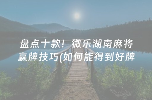 盘点十款！微乐湖南麻将赢牌技巧(如何能得到好牌)