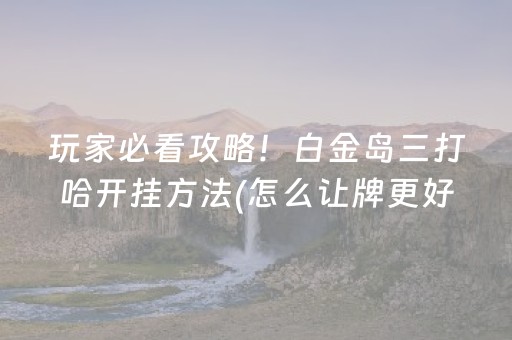 玩家必看攻略！白金岛三打哈开挂方法(怎么让牌更好)