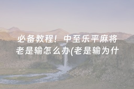 必备教程！中至乐平麻将老是输怎么办(老是输为什么)