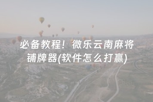必备教程！微乐云南麻将铺牌器(软件怎么打赢)