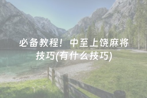 必备教程！中至上饶麻将技巧(有什么技巧)