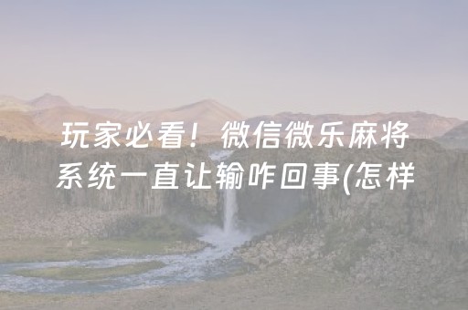 玩家必看！微信微乐麻将系统一直让输咋回事(怎样设置才容易赢)