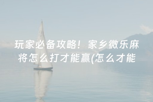 玩家必备攻略！家乡微乐麻将怎么打才能赢(怎么才能常赢)