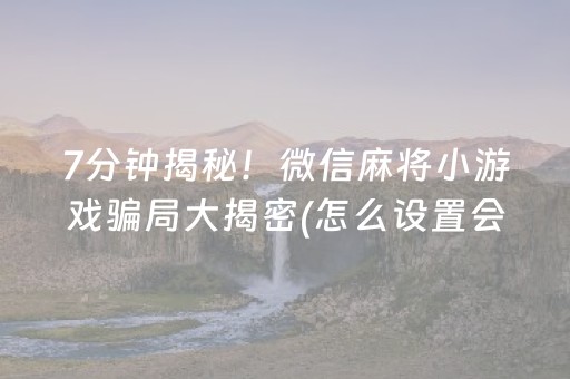 7分钟揭秘！微信麻将小游戏骗局大揭密(怎么设置会赢)