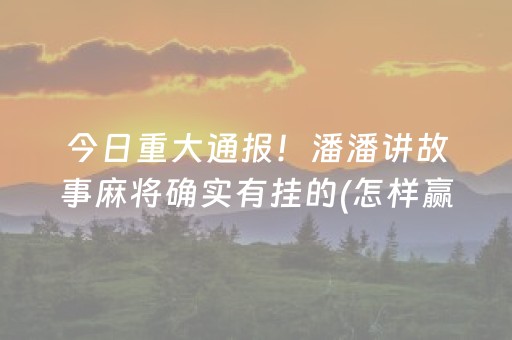 今日重大通报！潘潘讲故事麻将确实有挂的(怎样赢的几率大)