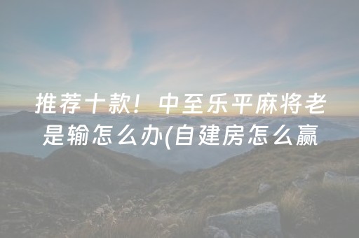 推荐十款！中至乐平麻将老是输怎么办(自建房怎么赢)