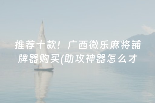 推荐十款！广西微乐麻将铺牌器购买(助攻神器怎么才会赢)