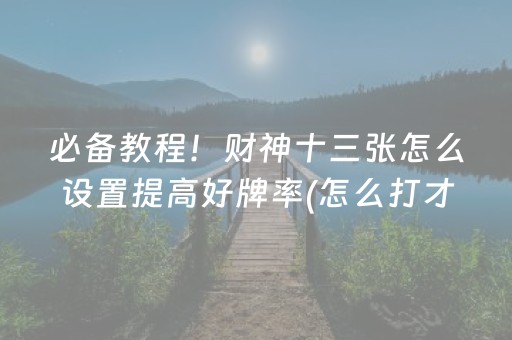 必备教程！财神十三张怎么设置提高好牌率(怎么打才赢)