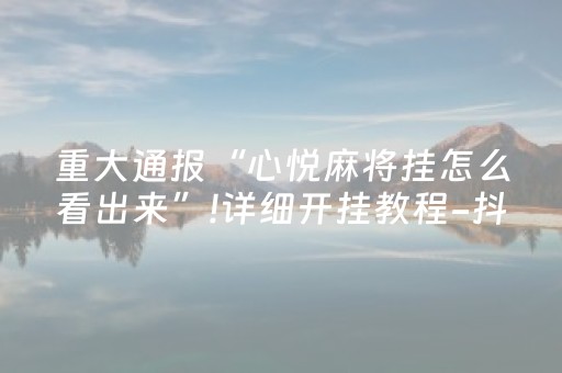 重大通报“心悦麻将挂怎么看出来”!详细开挂教程-抖音