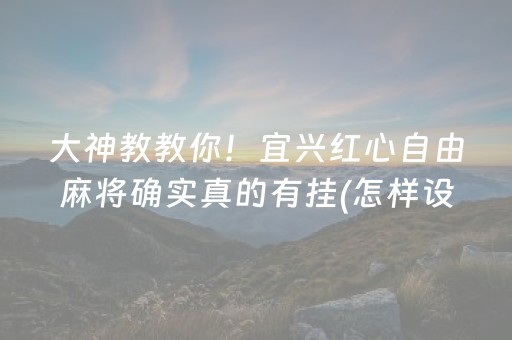 大神教教你！宜兴红心自由麻将确实真的有挂(怎样设置才容易赢)