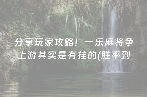 分享玩家攻略！一乐麻将争上游其实是有挂的(胜率到哪调)