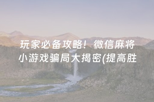 玩家必备攻略！微信麻将小游戏骗局大揭密(提高胜率技巧)