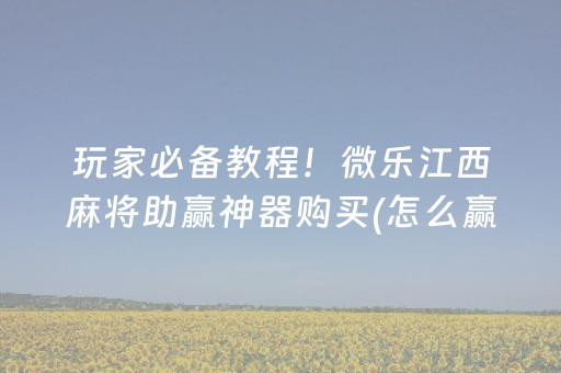 玩家必备教程！微乐江西麻将助赢神器购买(怎么赢的几率大)