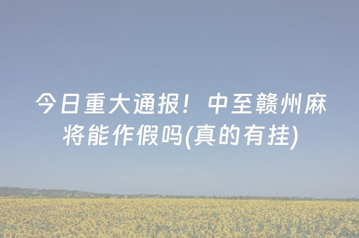 今日重大通报！中至赣州麻将能作假吗(真的有挂)