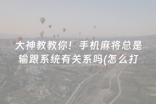 大神教教你！手机麻将总是输跟系统有关系吗(怎么打才赢)