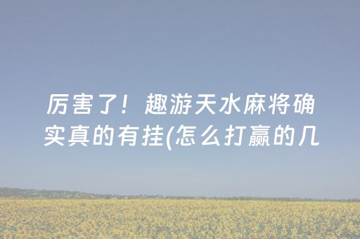 厉害了！趣游天水麻将确实真的有挂(怎么打赢的几率大)