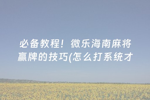 必备教程！微乐海南麻将赢牌的技巧(怎么打系统才能给好牌)