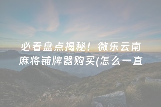 必看盘点揭秘！微乐云南麻将铺牌器购买(怎么一直赢)