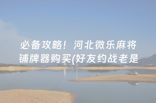 必备攻略！河北微乐麻将铺牌器购买(好友约战老是输)
