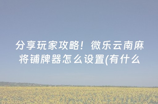 分享玩家攻略！微乐云南麻将铺牌器怎么设置(有什么规律)