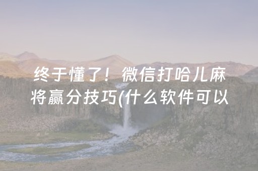 终于懂了！微信打哈儿麻将赢分技巧(什么软件可以赢)