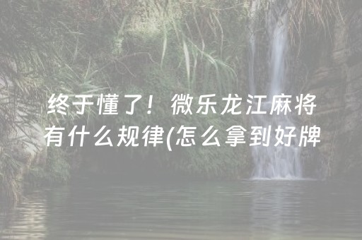 终于懂了！微乐龙江麻将有什么规律(怎么拿到好牌)