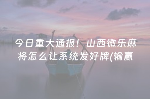 今日重大通报！山西微乐麻将怎么让系统发好牌(输赢有规律)