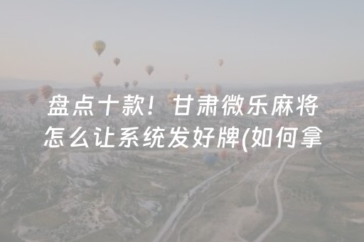 盘点十款！甘肃微乐麻将怎么让系统发好牌(如何拿好牌)