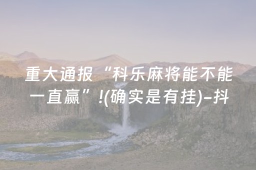 重大通报“科乐麻将能不能一直赢”!(确实是有挂)-抖音