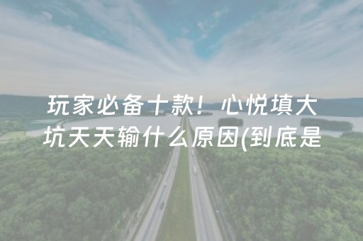 玩家必备十款！心悦填大坑天天输什么原因(到底是不是有挂)