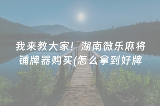 我来教大家！湖南微乐麻将铺牌器购买(怎么拿到好牌)