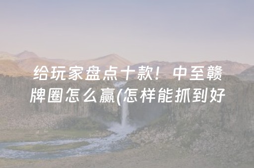 给玩家盘点十款！中至赣牌圈怎么赢(怎样能抓到好牌)