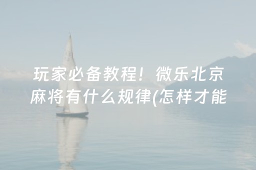 玩家必备教程！微乐北京麻将有什么规律(怎样才能有好牌)