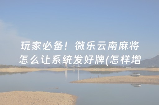 玩家必备！微乐云南麻将怎么让系统发好牌(怎样增加胜率)