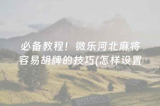 必备教程！微乐河北麻将容易胡牌的技巧(怎样设置拿好牌)